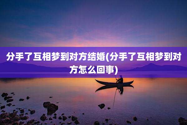 分手了互相梦到对方结婚(分手了互相梦到对方怎么回事)