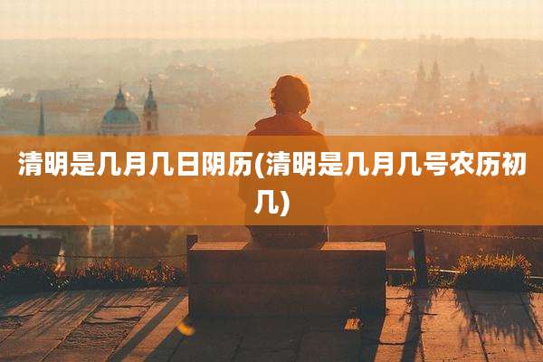 清明是几月几日阴历(清明是几月几号农历初几)