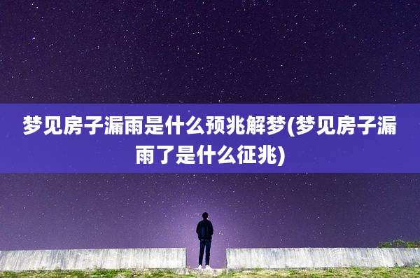 梦见房子漏雨是什么预兆解梦(梦见房子漏雨了是什么征兆)