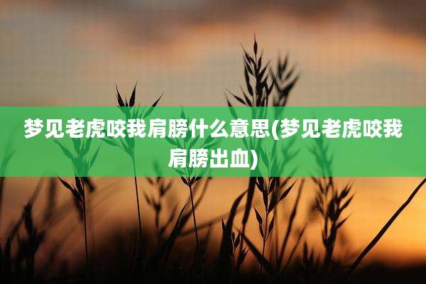 梦见老虎咬我肩膀什么意思(梦见老虎咬我肩膀出血)
