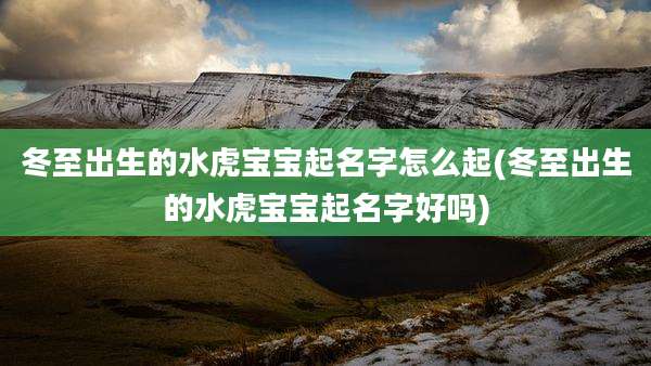 冬至出生的水虎宝宝起名字怎么起(冬至出生的水虎宝宝起名字好吗)