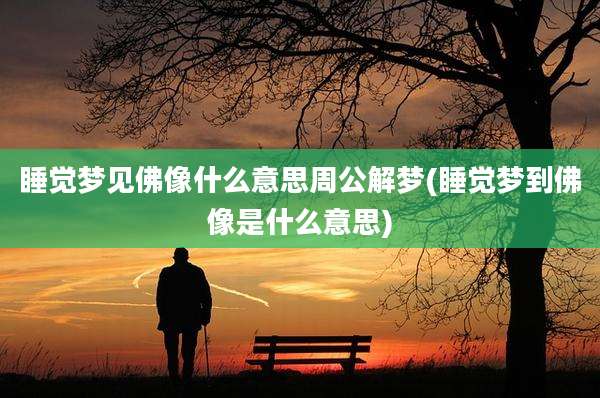 睡觉梦见佛像什么意思周公解梦(睡觉梦到佛像是什么意思)