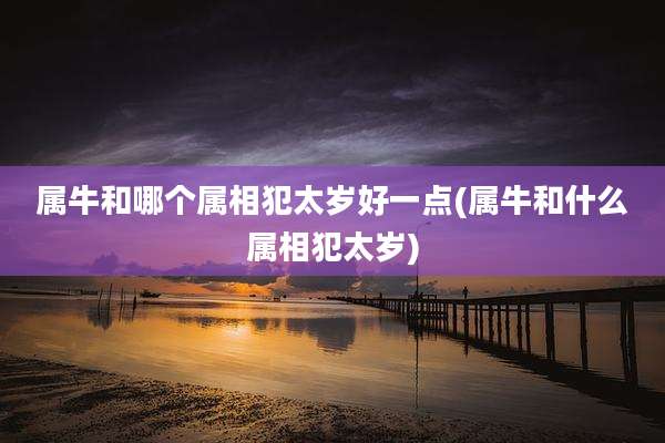 属牛和哪个属相犯太岁好一点(属牛和什么属相犯太岁)