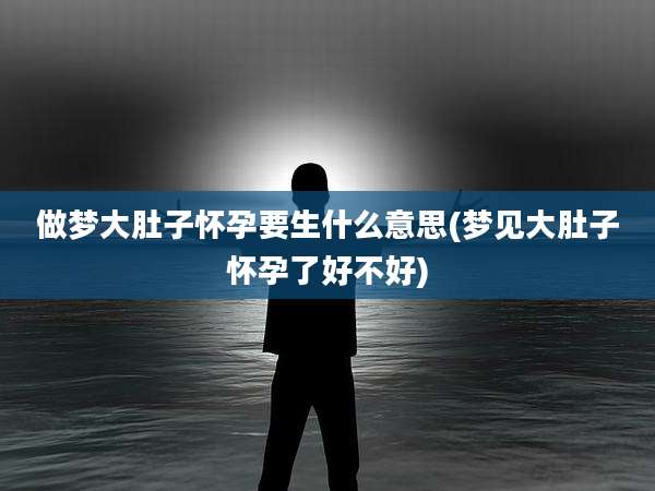 做梦大肚子怀孕要生什么意思(梦见大肚子怀孕了好不好)