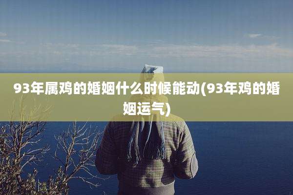 93年属鸡的婚姻什么时候能动(93年鸡的婚姻运气)