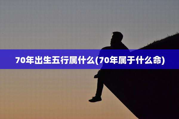 70年出生五行属什么(70年属于什么命)