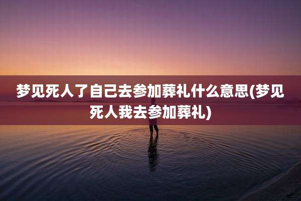 梦见死人了自己去参加葬礼什么意思(梦见死人我去参加葬礼)