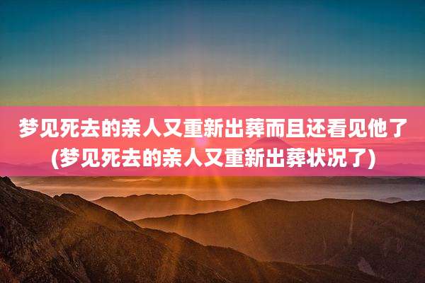 梦见死去的亲人又重新出葬而且还看见他了(梦见死去的亲人又重新出葬状况了)