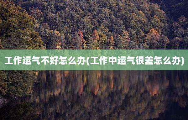 工作运气不好怎么办(工作中运气很差怎么办)