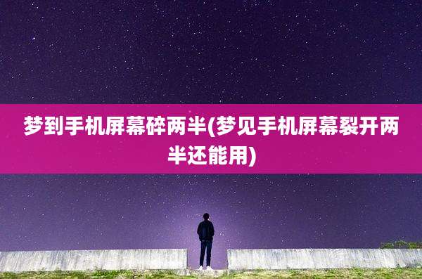 梦到手机屏幕碎两半(梦见手机屏幕裂开两半还能用)