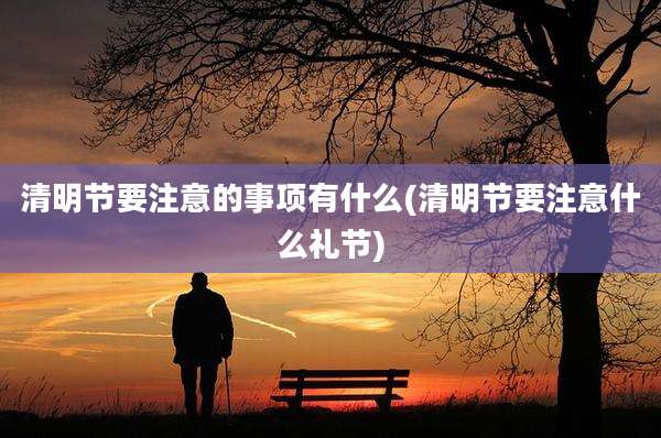 清明节要注意的事项有什么(清明节要注意什么礼节)