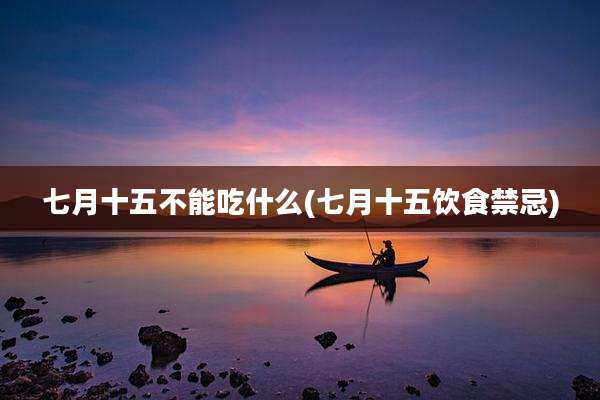 七月十五不能吃什么(七月十五饮食禁忌)