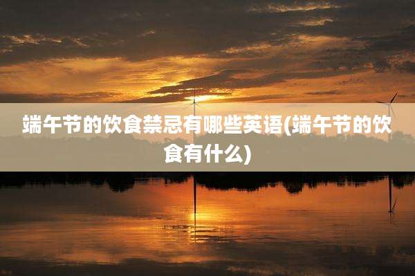 端午节的饮食禁忌有哪些英语(端午节的饮食有什么)