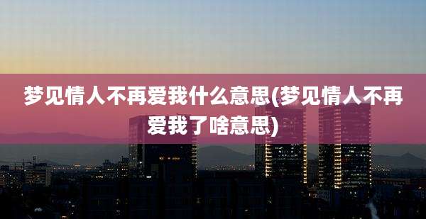 梦见情人不再爱我什么意思(梦见情人不再爱我了啥意思)