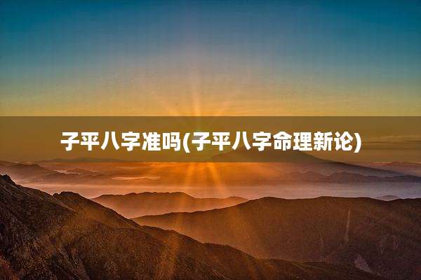 子平八字准吗(子平八字命理新论)