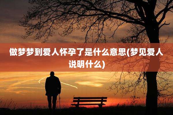 做梦梦到爱人怀孕了是什么意思(梦见爱人说明什么)