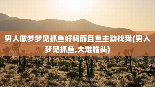 男人做梦梦见抓鱼好吗而且鱼主动找我(男人梦见抓鱼,大难临头)