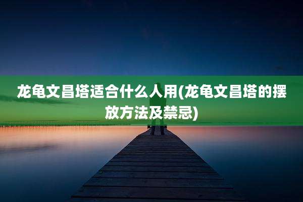 龙龟文昌塔适合什么人用(龙龟文昌塔的摆放方法及禁忌)