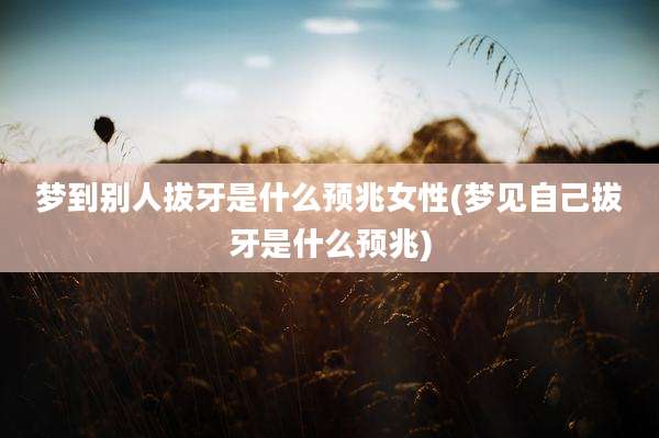 梦到别人拔牙是什么预兆女性(梦见自己拔牙是什么预兆)