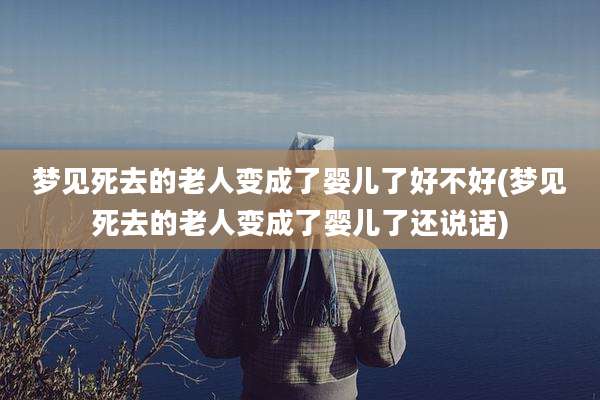 梦见死去的老人变成了婴儿了好不好(梦见死去的老人变成了婴儿了还说话)