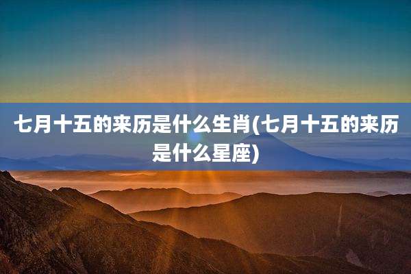 七月十五的来历是什么生肖(七月十五的来历是什么星座)