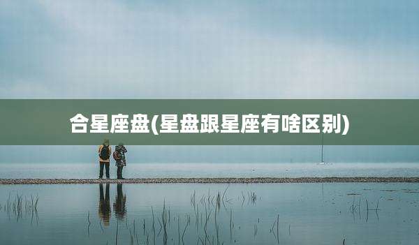 合星座盘(星盘跟星座有啥区别)
