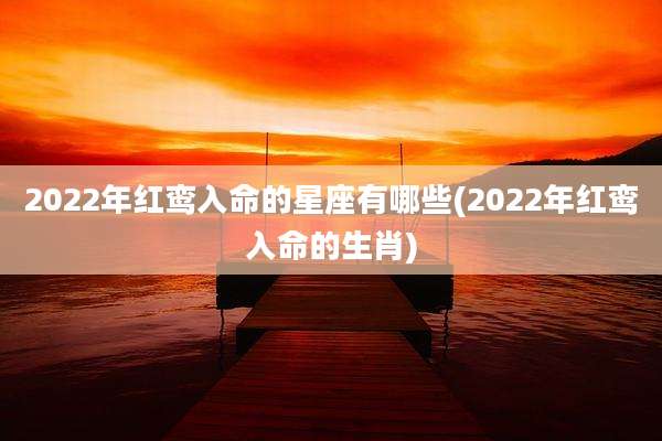 2022年红鸾入命的星座有哪些(2022年红鸾入命的生肖)