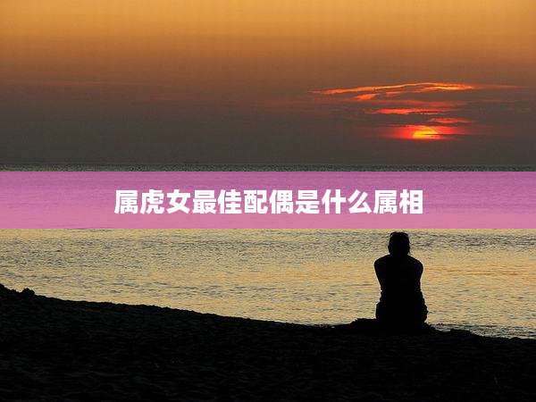 属虎女最佳配偶是什么属相