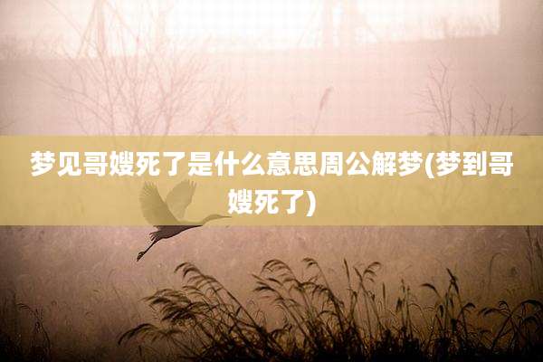 梦见哥嫂死了是什么意思周公解梦(梦到哥嫂死了)