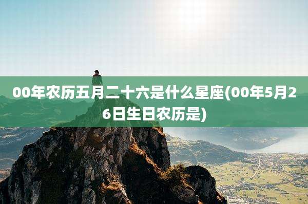 00年农历五月二十六是什么星座(00年5月26日生日农历是)