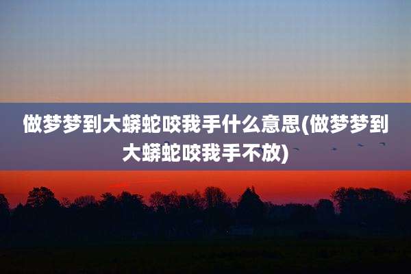 做梦梦到大蟒蛇咬我手什么意思(做梦梦到大蟒蛇咬我手不放)