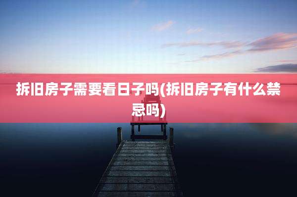 拆旧房子需要看日子吗(拆旧房子有什么禁忌吗)