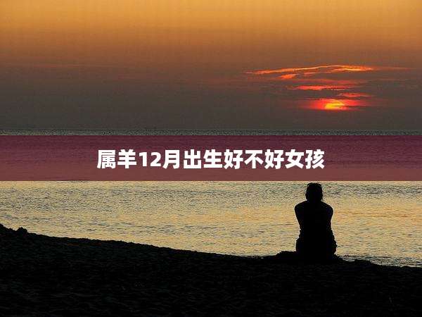 属羊12月出生好不好女孩