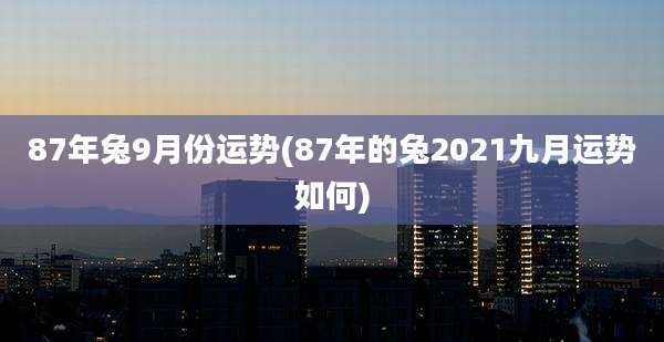 87年兔9月份运势(87年的兔2021九月运势如何)