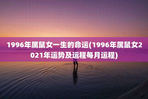 1996年属鼠女一生的命运(1996年属鼠女2021年运势及运程每月运程)