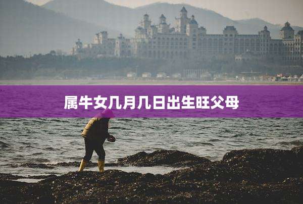 属牛女几月几日出生旺父母