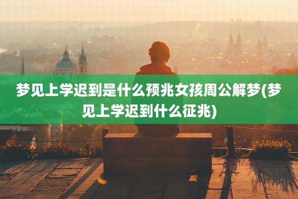 梦见上学迟到是什么预兆女孩周公解梦(梦见上学迟到什么征兆)