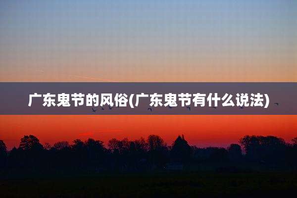 广东鬼节的风俗(广东鬼节有什么说法)