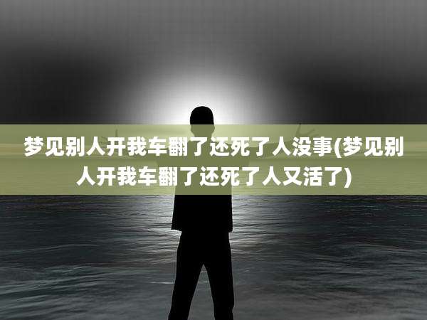 梦见别人开我车翻了还死了人没事(梦见别人开我车翻了还死了人又活了)
