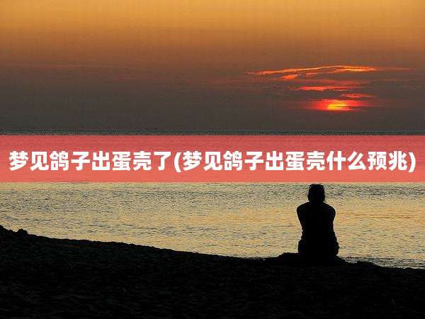 梦见鸽子出蛋壳了(梦见鸽子出蛋壳什么预兆)