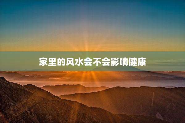 家里的风水会不会影响健康