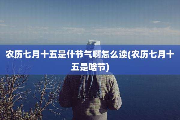 农历七月十五是什节气啊怎么读(农历七月十五是啥节)