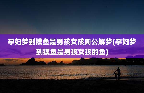 孕妇梦到摸鱼是男孩女孩周公解梦(孕妇梦到摸鱼是男孩女孩的鱼)