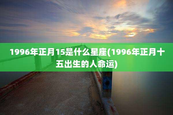 1996年正月15是什么星座(1996年正月十五出生的人命运)