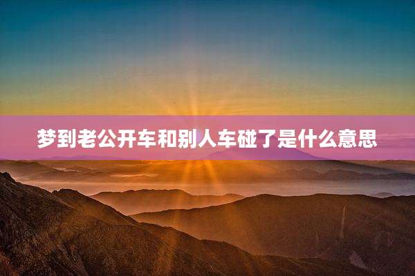 梦到老公开车和别人车碰了是什么意思