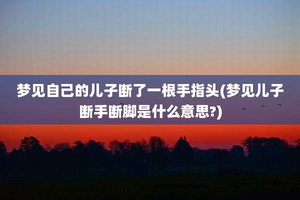 梦见自己的儿子断了一根手指头(梦见儿子断手断脚是什么意思?)