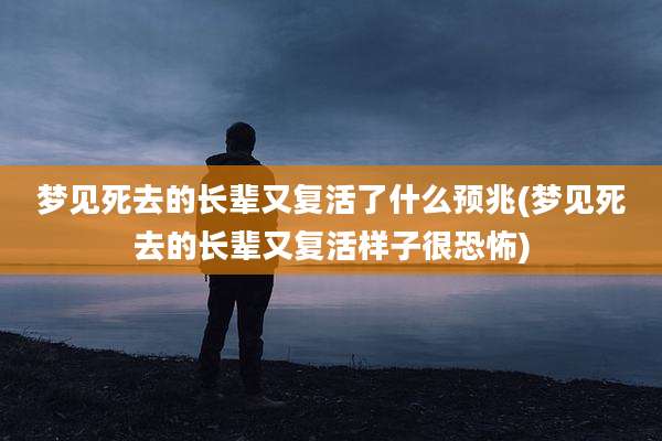 梦见死去的长辈又复活了什么预兆(梦见死去的长辈又复活样子很恐怖)
