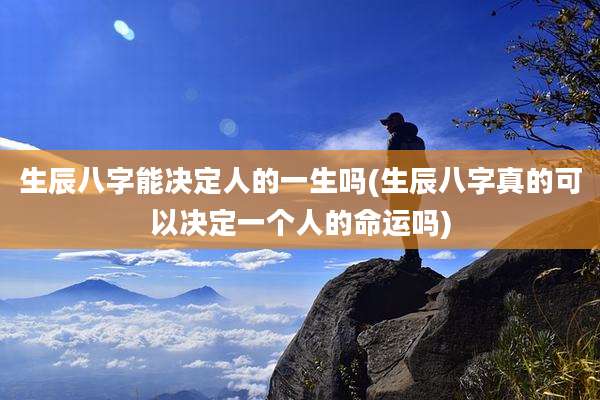 生辰八字能决定人的一生吗(生辰八字真的可以决定一个人的命运吗)