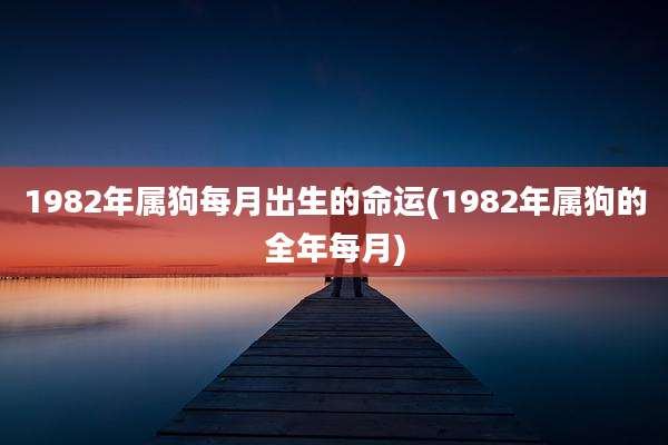 1982年属狗每月出生的命运(1982年属狗的全年每月)