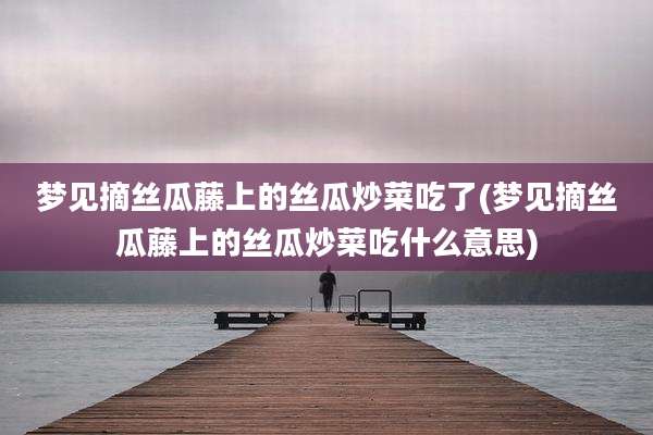 梦见摘丝瓜藤上的丝瓜炒菜吃了(梦见摘丝瓜藤上的丝瓜炒菜吃什么意思)